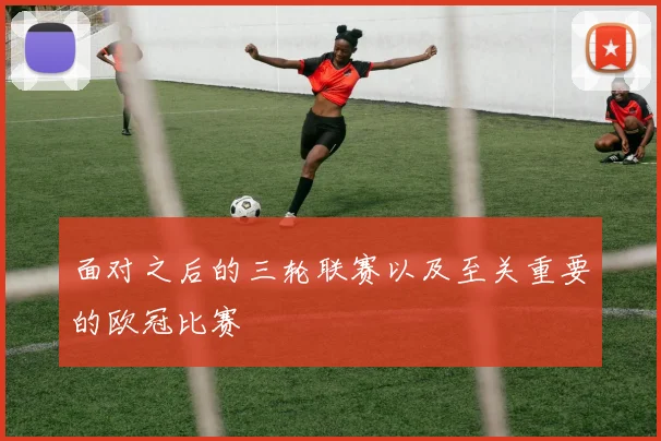 面对之后的三轮联赛以及至关重要的欧冠比赛