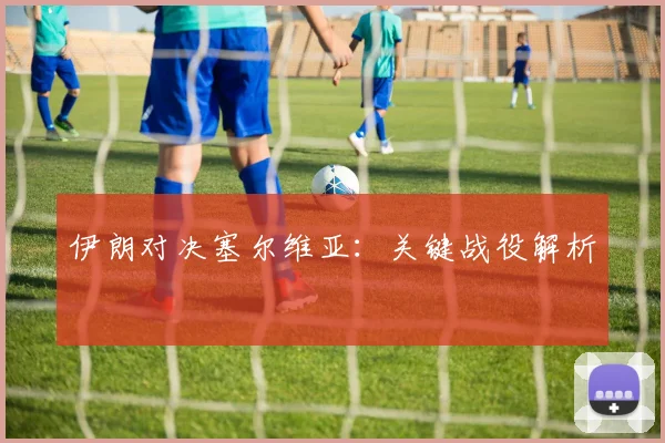 伊朗对决塞尔维亚:关键战役解析