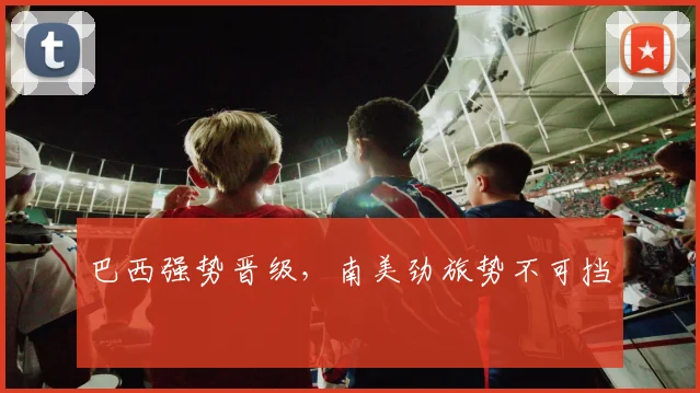 巴西强势晋级，南美劲旅势不可挡