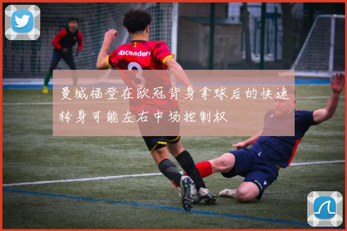 曼城福登在欧冠背身拿球后的快速转身可能左右中场控制权
