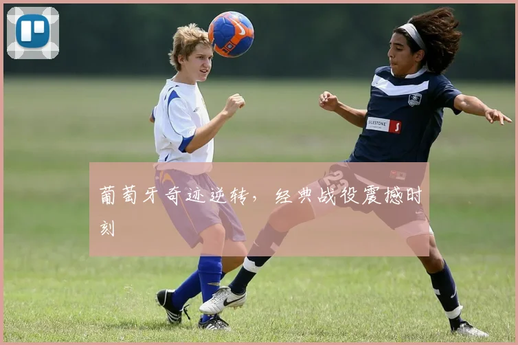 葡萄牙奇迹逆转，经典战役震撼时刻