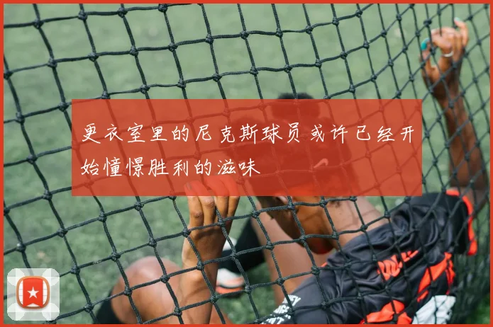 更衣室里的尼克斯球员或许已经开始憧憬胜利的滋味