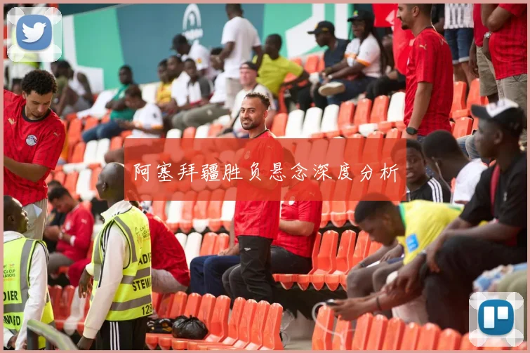阿塞拜疆胜负悬念深度分析