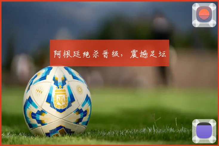阿根廷绝杀晋级，震撼足坛