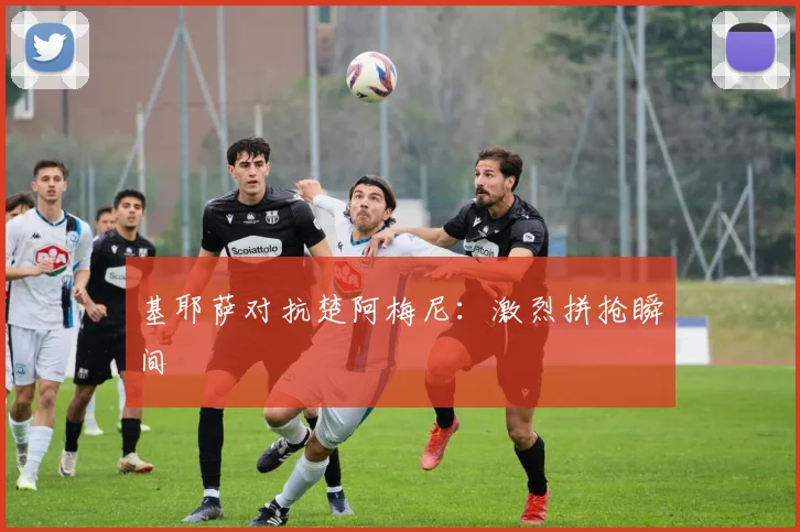 基耶萨对抗楚阿梅尼：激烈拼抢瞬间
