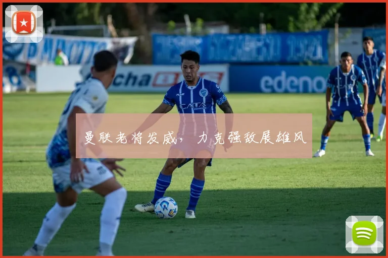 曼联老将发威，力克强敌展雄风