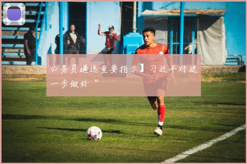 公务员遴选重要指示】习近平对进一步做好“