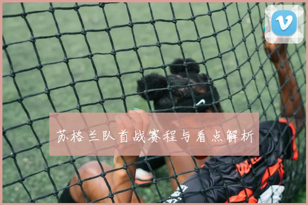 苏格兰队首战赛程与看点解析