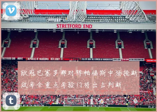 欧冠巴塞罗那对阵帕福斯中场抢断效率会重点考验门将出击判断