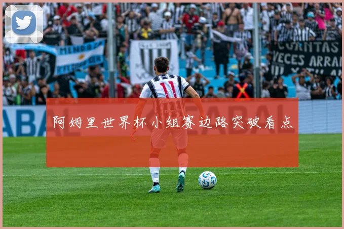 阿姆里世界杯小组赛边路突破看点