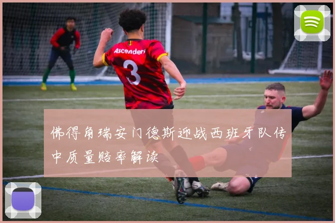 佛得角瑞安门德斯迎战西班牙队传中质量赔率解读