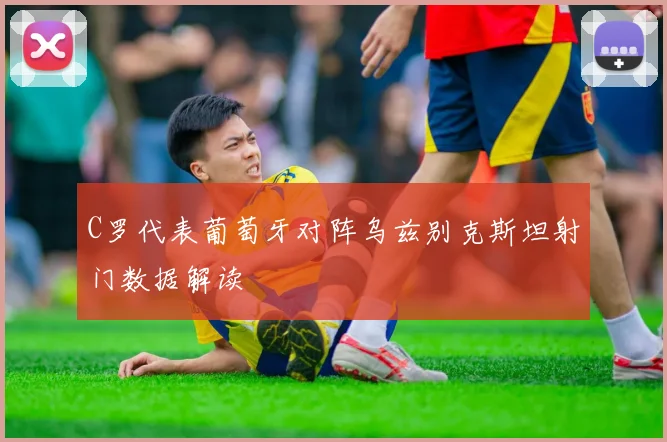 C罗代表葡萄牙对阵乌兹别克斯坦射门数据解读
