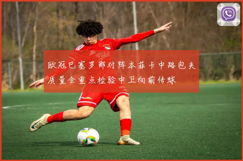 欧冠巴塞罗那对阵本菲卡中路包夹质量会重点检验中卫向前传球