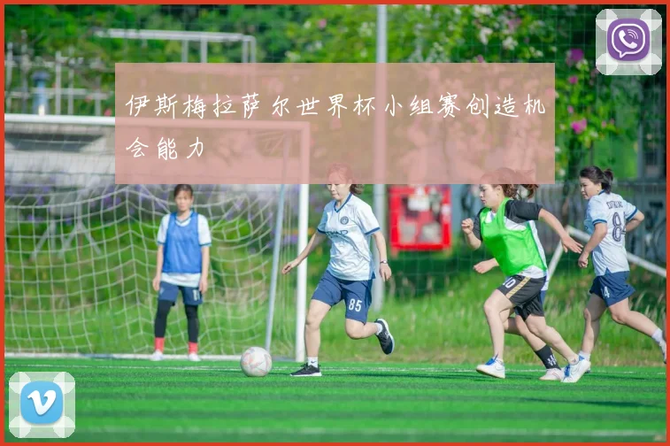 伊斯梅拉萨尔世界杯小组赛创造机会能力