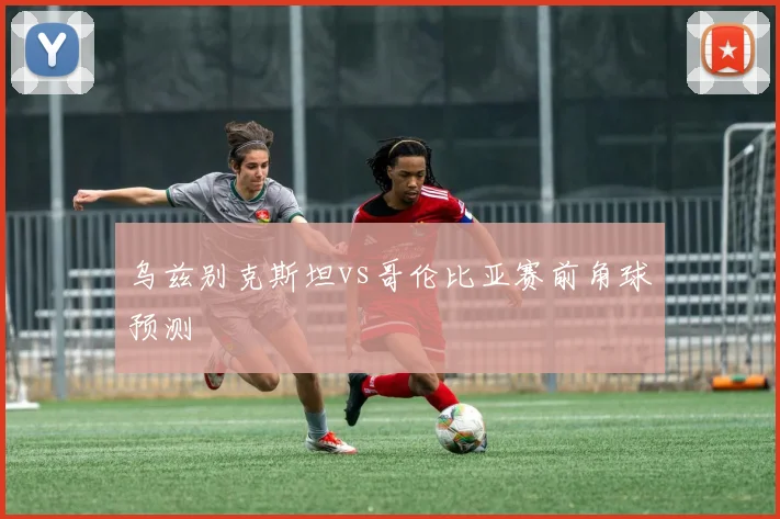 乌兹别克斯坦vs哥伦比亚赛前角球预测