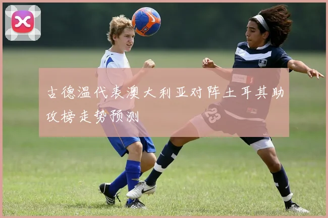 古德温代表澳大利亚对阵土耳其助攻榜走势预测