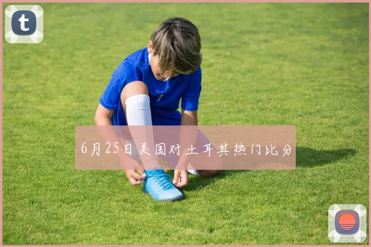6月25日美国对土耳其热门比分