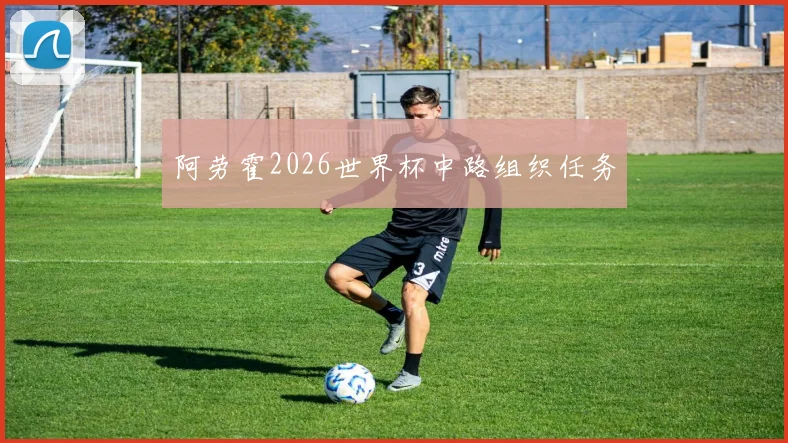 阿劳霍2026世界杯中路组织任务