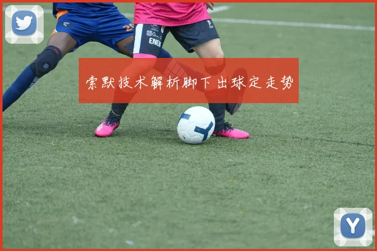 索默技术解析脚下出球定走势