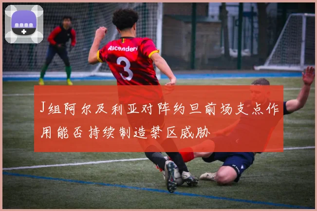 J组阿尔及利亚对阵约旦前场支点作用能否持续制造禁区威胁