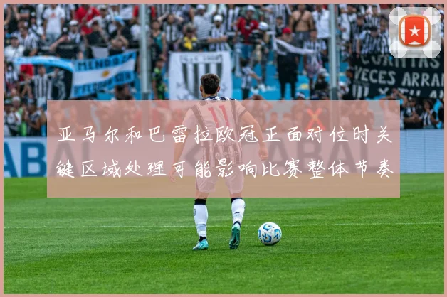 亚马尔和巴雷拉欧冠正面对位时关键区域处理可能影响比赛整体节奏
