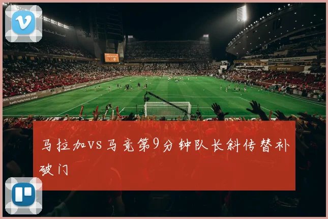 马拉加vs马竞第9分钟队长斜传替补破门