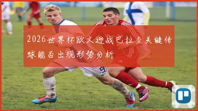 2026世界杯欧文迎战巴拉圭关键传球能否出现形势分析