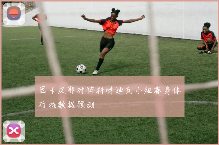 因卡皮耶对阵科特迪瓦小组赛身体对抗数据预测
