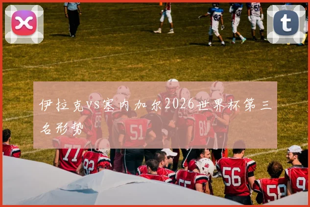 伊拉克vs塞内加尔2026世界杯第三名形势