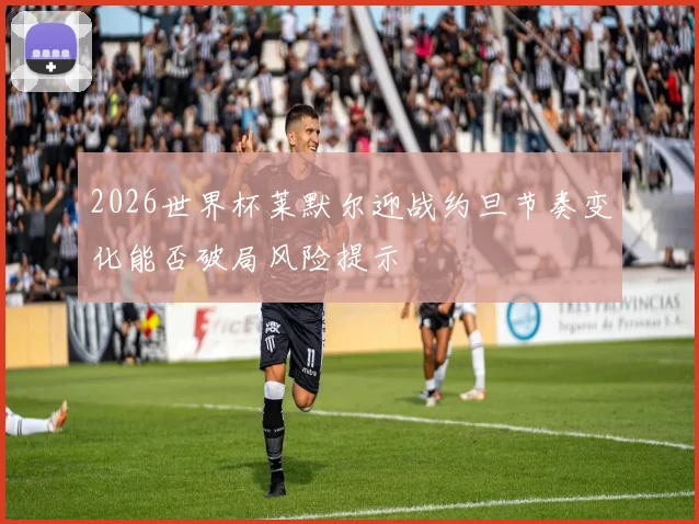 2026世界杯莱默尔迎战约旦节奏变化能否破局风险提示