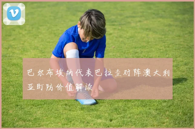 巴尔布埃纳代表巴拉圭对阵澳大利亚盯防价值解读