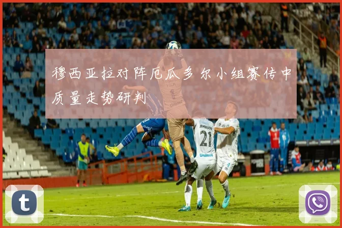 穆西亚拉对阵厄瓜多尔小组赛传中质量走势研判