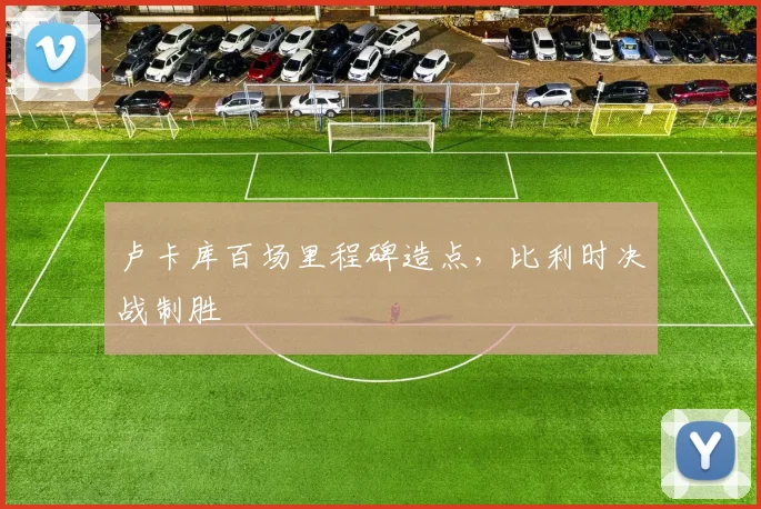 卢卡库百场里程碑造点，比利时决战制胜