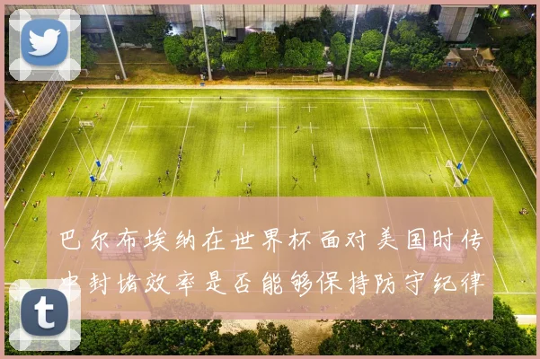 巴尔布埃纳在世界杯面对美国时传中封堵效率是否能够保持防守纪律