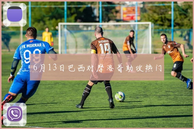 6月13日巴西对摩洛哥助攻热门