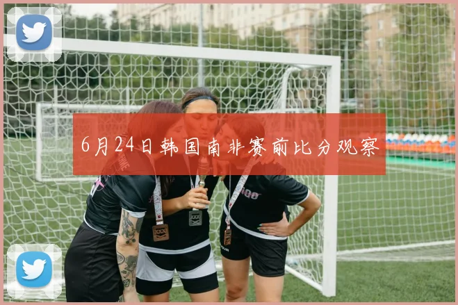 6月24日韩国南非赛前比分观察