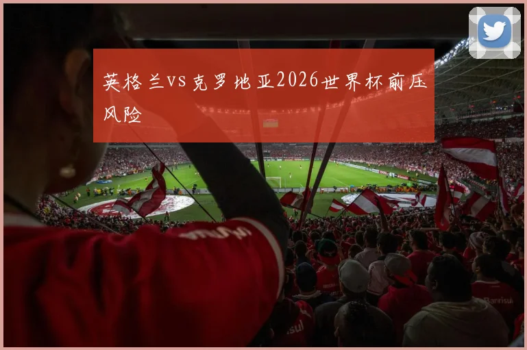 英格兰vs克罗地亚2026世界杯前压风险