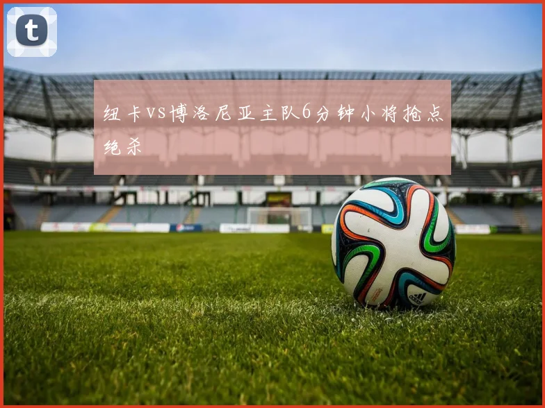 纽卡vs博洛尼亚主队6分钟小将抢点绝杀