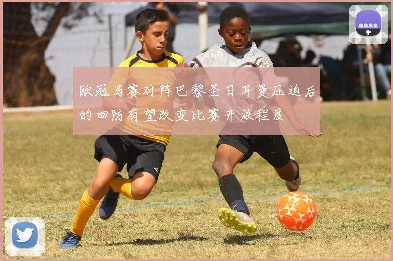 欧冠马赛对阵巴黎圣日耳曼压迫后的回防有望改变比赛开放程度
