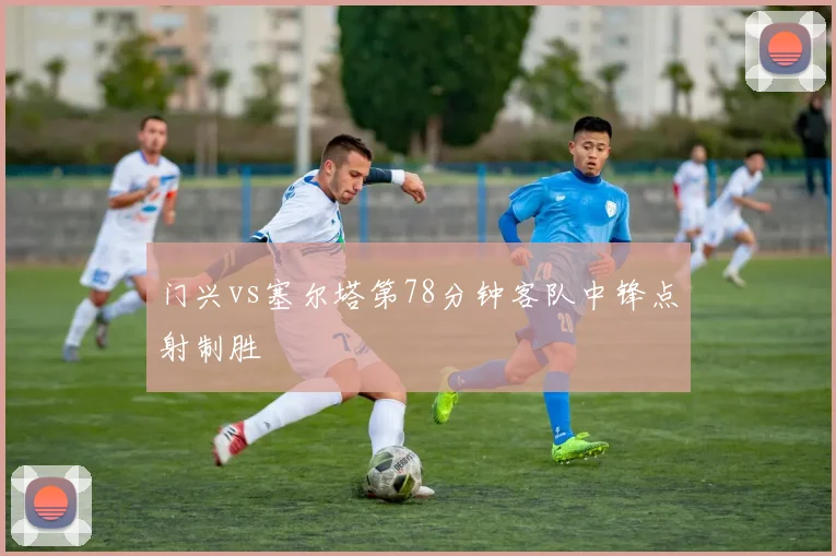 门兴vs塞尔塔第78分钟客队中锋点射制胜