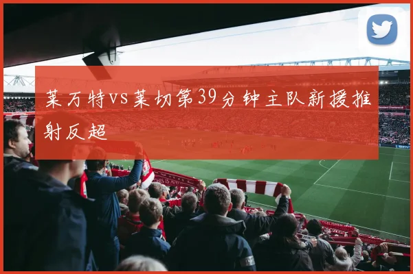 莱万特vs莱切第39分钟主队新援推射反超