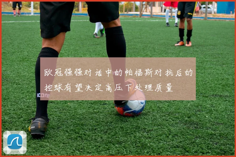 欧冠强强对话中的帕福斯对抗后的控球有望决定高压下处理质量