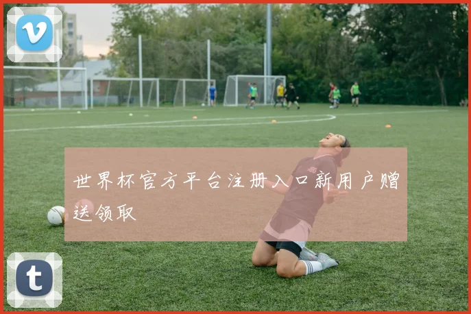 世界杯官方平台注册入口新用户赠送领取