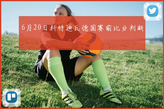 6月20日科特迪瓦德国赛前比分判断