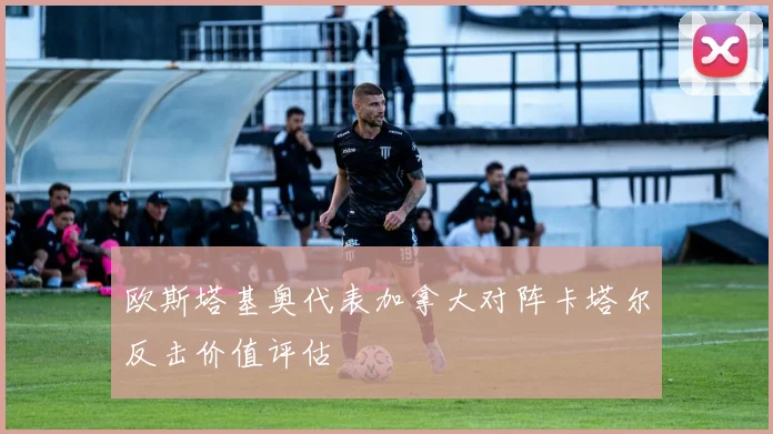 欧斯塔基奥代表加拿大对阵卡塔尔反击价值评估