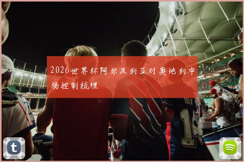 2026世界杯阿尔及利亚对奥地利中场控制梳理