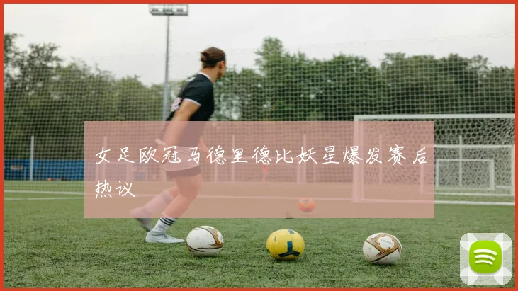 女足欧冠马德里德比妖星爆发赛后热议