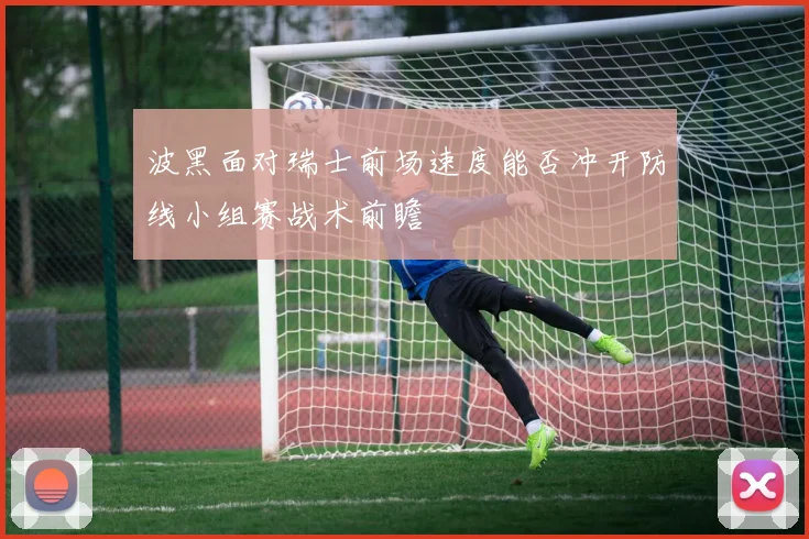 波黑面对瑞士前场速度能否冲开防线小组赛战术前瞻