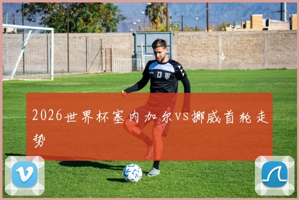 2026世界杯塞内加尔vs挪威首轮走势