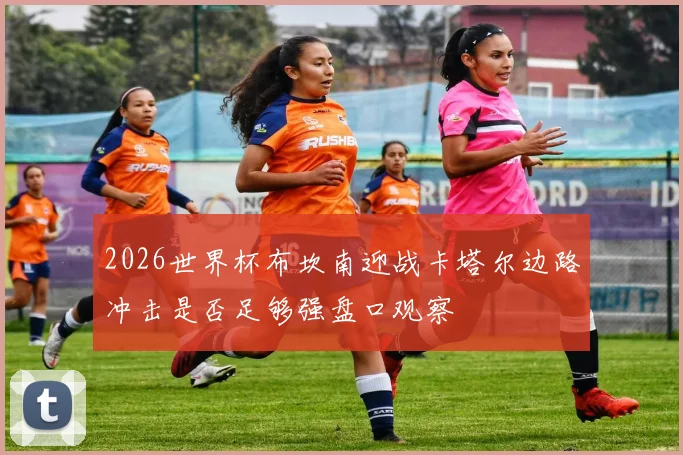 2026世界杯布坎南迎战卡塔尔边路冲击是否足够强盘口观察